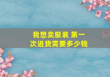 我想卖服装 第一次进货需要多少钱